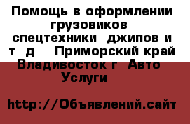 Помощь в оформлении грузовиков, спецтехники, джипов и т. д. - Приморский край, Владивосток г. Авто » Услуги   